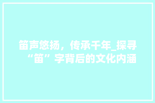 笛声悠扬，传承千年_探寻“笛”字背后的文化内涵