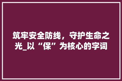 筑牢安全防线，守护生命之光_以“保”为核心的字词介绍与应用