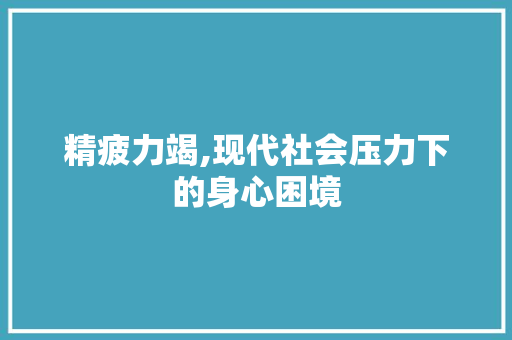 精疲力竭,现代社会压力下的身心困境