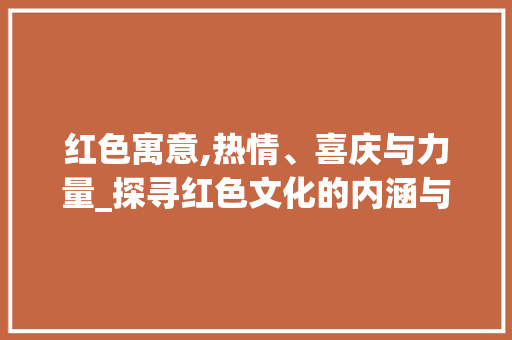 红色寓意,热情、喜庆与力量_探寻红色文化的内涵与价值