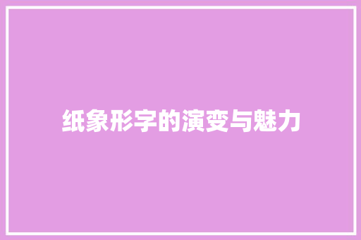 纸象形字的演变与魅力