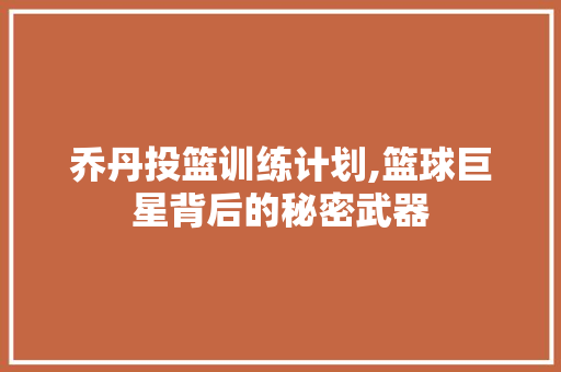 乔丹投篮训练计划,篮球巨星背后的秘密武器