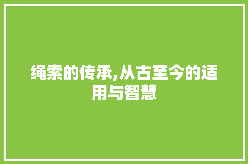 绳索的传承,从古至今的适用与智慧