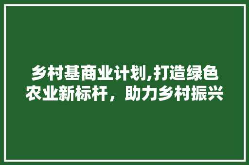 乡村基商业计划,打造绿色农业新标杆，助力乡村振兴