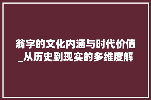翁字的文化内涵与时代价值_从历史到现实的多维度解读