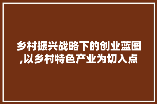 乡村振兴战略下的创业蓝图,以乡村特色产业为切入点