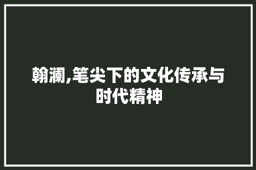 翰澜,笔尖下的文化传承与时代精神
