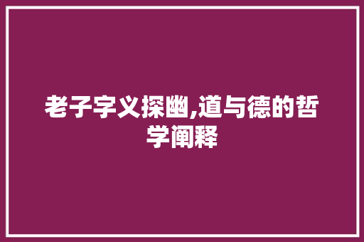 老子字义探幽,道与德的哲学阐释