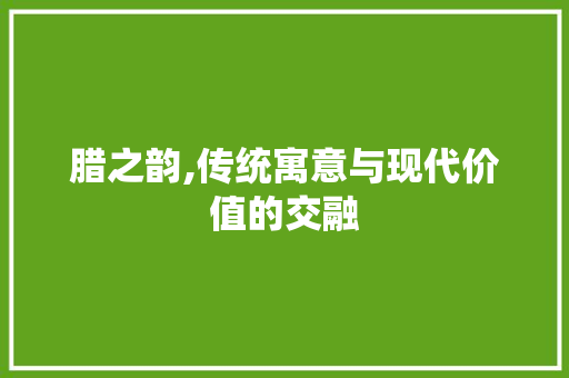 腊之韵,传统寓意与现代价值的交融