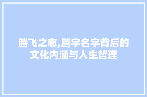 腾飞之志,腾字名字背后的文化内涵与人生哲理