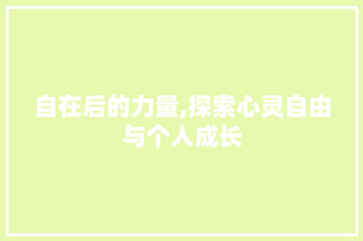自在后的力量,探索心灵自由与个人成长