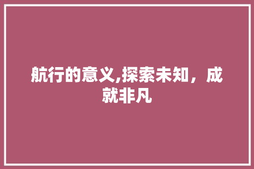航行的意义,探索未知，成就非凡