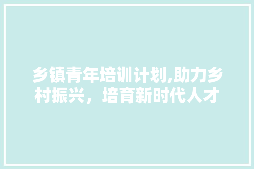 乡镇青年培训计划,助力乡村振兴，培育新时代人才