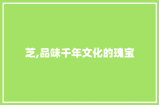 芝,品味千年文化的瑰宝