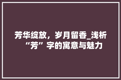 芳华绽放，岁月留香_浅析“芳”字的寓意与魅力