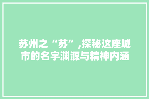 苏州之“苏”,探秘这座城市的名字渊源与精神内涵