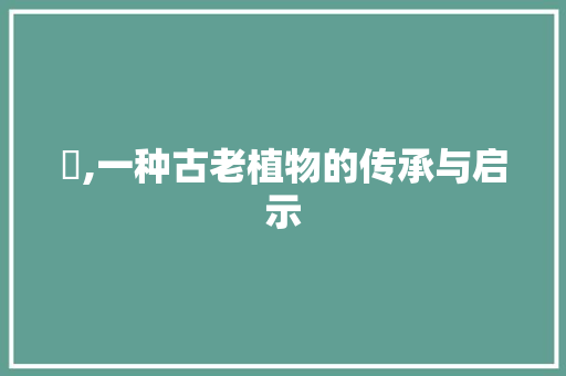 苳,一种古老植物的传承与启示