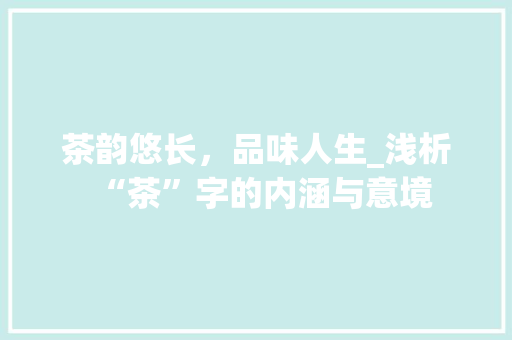 茶韵悠长，品味人生_浅析“茶”字的内涵与意境