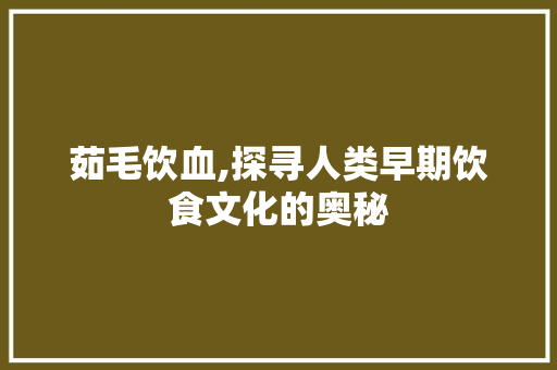 茹毛饮血,探寻人类早期饮食文化的奥秘