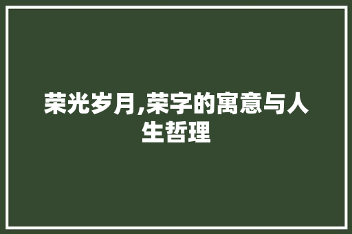 荣光岁月,荣字的寓意与人生哲理