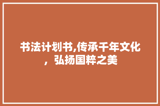 书法计划书,传承千年文化，弘扬国粹之美