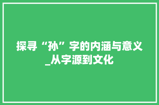 探寻“孙”字的内涵与意义_从字源到文化