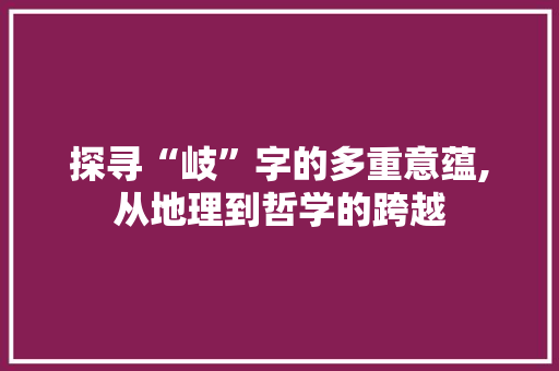 探寻“岐”字的多重意蕴,从地理到哲学的跨越