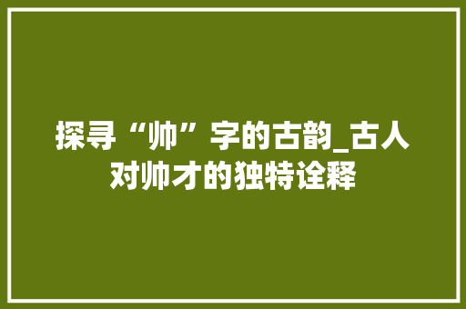 探寻“帅”字的古韵_古人对帅才的独特诠释
