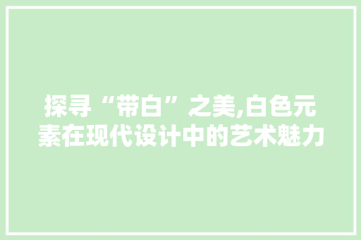 探寻“带白”之美,白色元素在现代设计中的艺术魅力