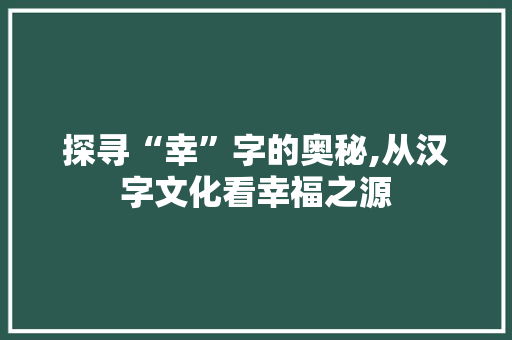 探寻“幸”字的奥秘,从汉字文化看幸福之源