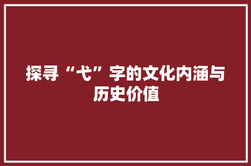 探寻“弋”字的文化内涵与历史价值