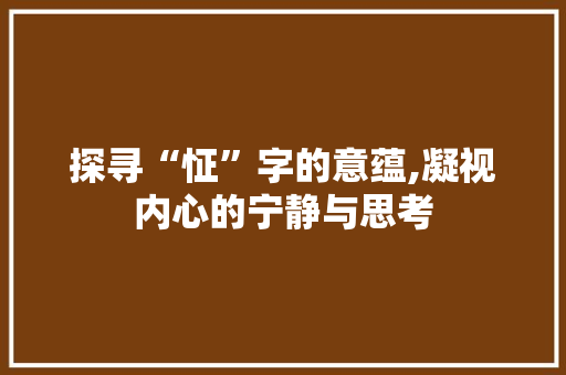 探寻“怔”字的意蕴,凝视内心的宁静与思考