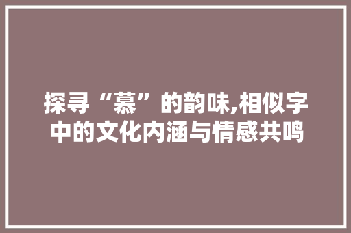 探寻“慕”的韵味,相似字中的文化内涵与情感共鸣