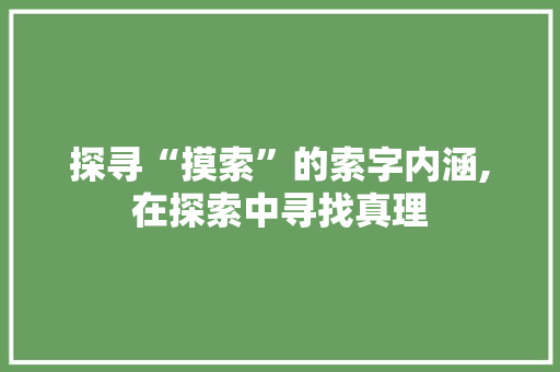 探寻“摸索”的索字内涵,在探索中寻找真理