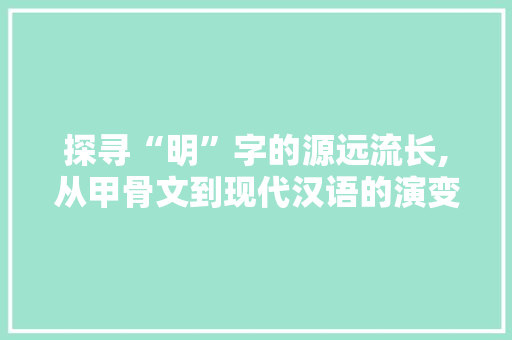 探寻“明”字的源远流长,从甲骨文到现代汉语的演变