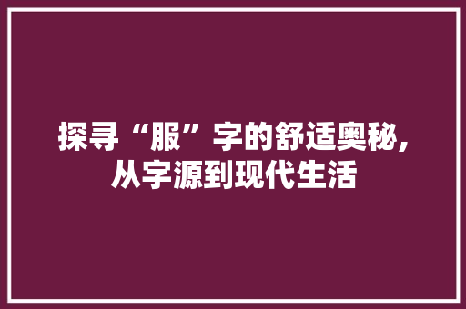 探寻“服”字的舒适奥秘,从字源到现代生活