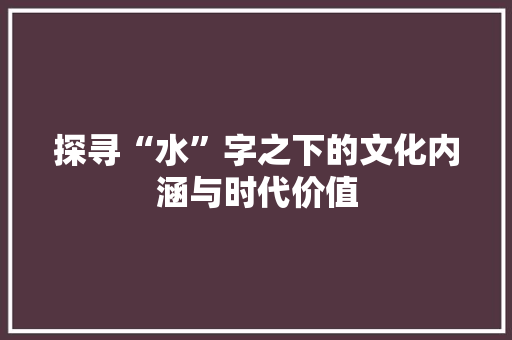 探寻“水”字之下的文化内涵与时代价值