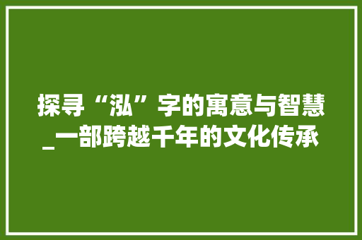 探寻“泓”字的寓意与智慧_一部跨越千年的文化传承 成语汇编