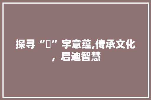 探寻“淏”字意蕴,传承文化，启迪智慧