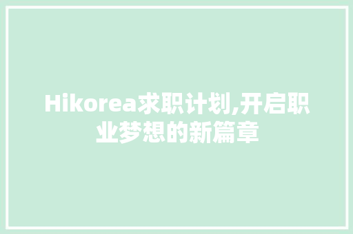 Hikorea求职计划,开启职业梦想的新篇章