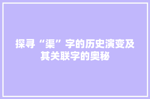 探寻“渠”字的历史演变及其关联字的奥秘