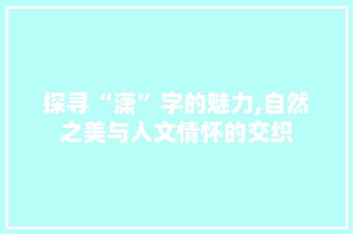 探寻“潇”字的魅力,自然之美与人文情怀的交织