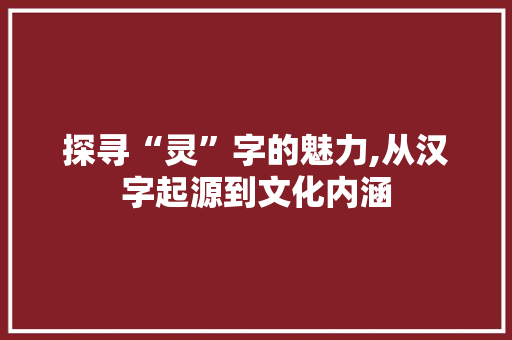 探寻“灵”字的魅力,从汉字起源到文化内涵