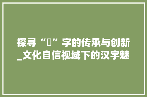 探寻“燚”字的传承与创新_文化自信视域下的汉字魅力