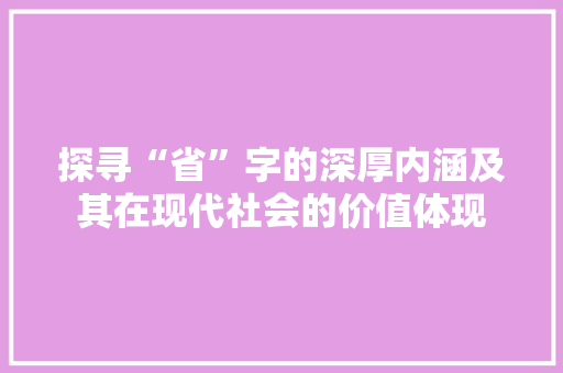 探寻“省”字的深厚内涵及其在现代社会的价值体现