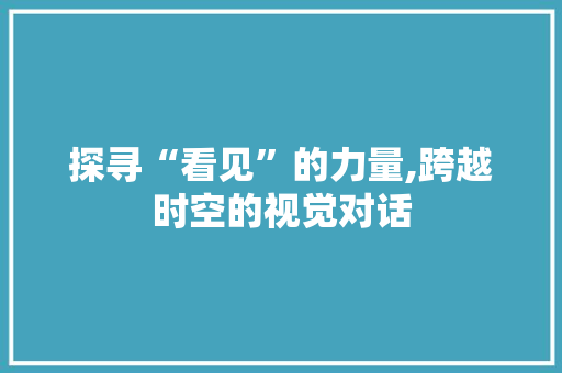 探寻“看见”的力量,跨越时空的视觉对话