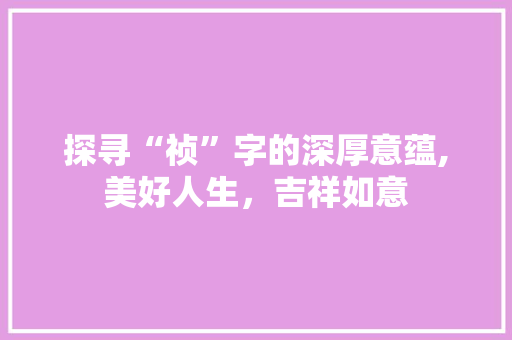 探寻“祯”字的深厚意蕴,美好人生，吉祥如意