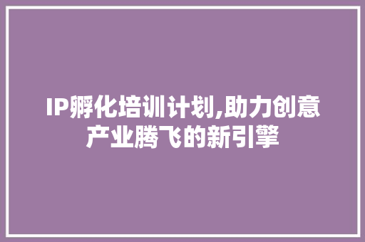 IP孵化培训计划,助力创意产业腾飞的新引擎