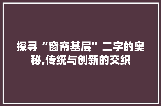 探寻“窗帘基层”二字的奥秘,传统与创新的交织