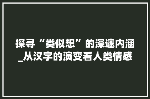 探寻“类似想”的深邃内涵_从汉字的演变看人类情感的共通